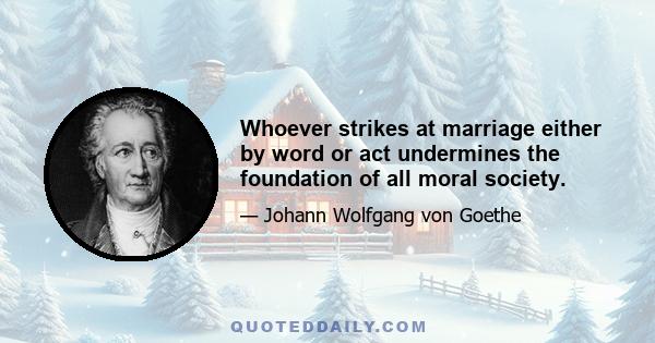 Whoever strikes at marriage either by word or act undermines the foundation of all moral society.