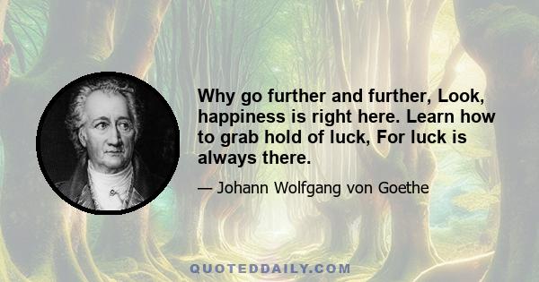 Why go further and further, Look, happiness is right here. Learn how to grab hold of luck, For luck is always there.