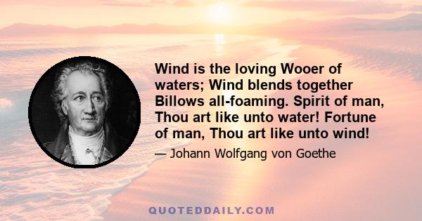 Wind is the loving Wooer of waters; Wind blends together Billows all-foaming. Spirit of man, Thou art like unto water! Fortune of man, Thou art like unto wind!