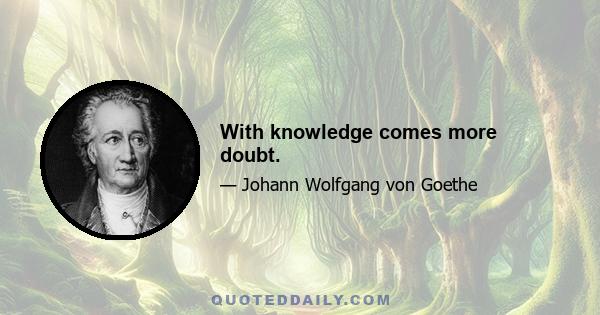 With knowledge comes more doubt.