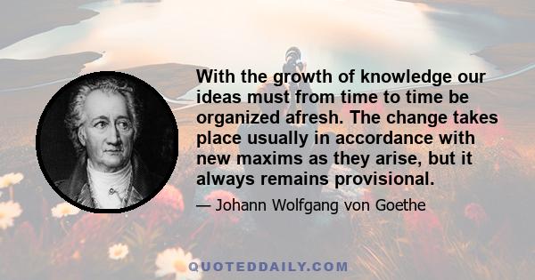 With the growth of knowledge our ideas must from time to time be organized afresh. The change takes place usually in accordance with new maxims as they arise, but it always remains provisional.