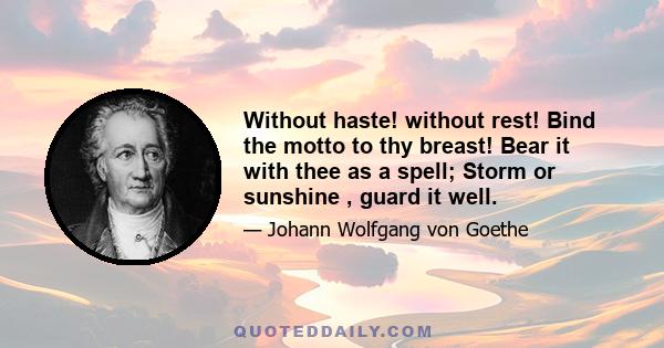 Without haste! without rest! Bind the motto to thy breast! Bear it with thee as a spell; Storm or sunshine , guard it well.