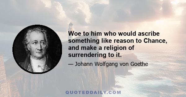 Woe to him who would ascribe something like reason to Chance, and make a religion of surrendering to it.