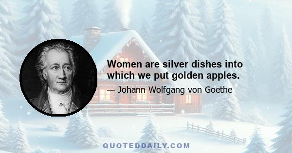 Women are silver dishes into which we put golden apples.