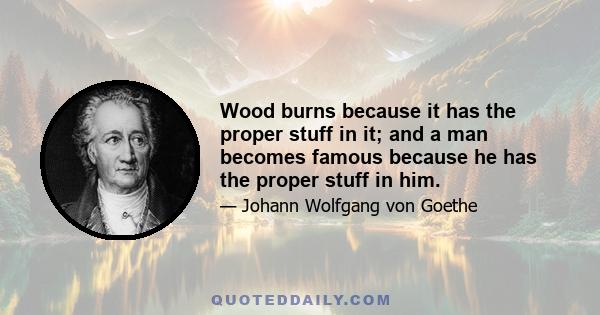 Wood burns because it has the proper stuff in it; and a man becomes famous because he has the proper stuff in him.