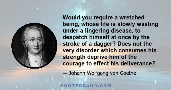 Would you require a wretched being, whose life is slowly wasting under a lingering disease, to despatch himself at once by the stroke of a dagger? Does not the very disorder which consumes his strength deprive him of