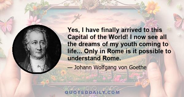 Yes, I have finally arrived to this Capital of the World! I now see all the dreams of my youth coming to life... Only in Rome is it possible to understand Rome.