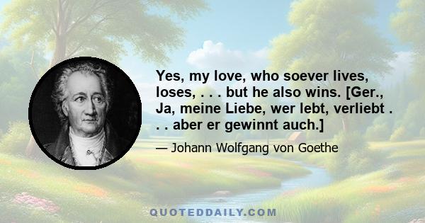 Yes, my love, who soever lives, loses, . . . but he also wins. [Ger., Ja, meine Liebe, wer lebt, verliebt . . . aber er gewinnt auch.]