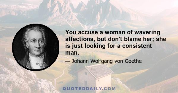 You accuse a woman of wavering affections, but don't blame her; she is just looking for a consistent man.