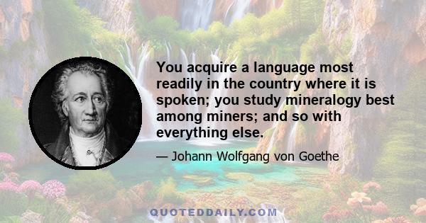 You acquire a language most readily in the country where it is spoken; you study mineralogy best among miners; and so with everything else.