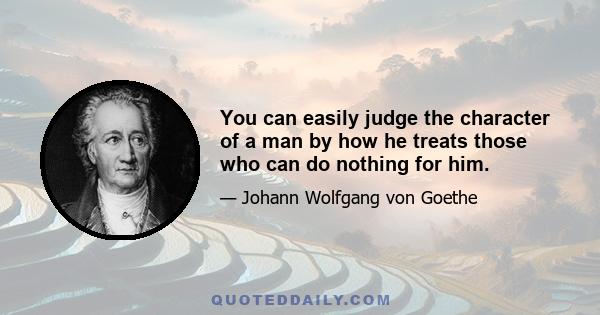 You can easily judge the character of a man by how he treats those who can do nothing for him.