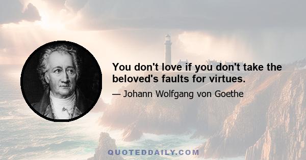 You don't love if you don't take the beloved's faults for virtues.