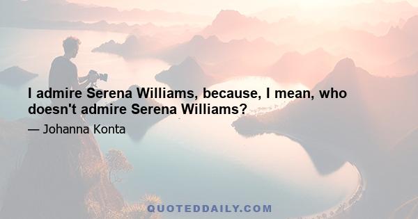 I admire Serena Williams, because, I mean, who doesn't admire Serena Williams?