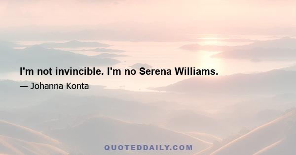 I'm not invincible. I'm no Serena Williams.