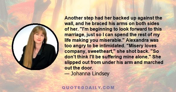 Another step had her backed up against the wall, and he braced his arms on both sides of her. I'm beginning to look forward to this marriage, just so I can spend the rest of my life making you miserable. Alexandra was