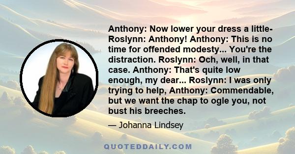 Anthony: Now lower your dress a little- Roslynn: Anthony! Anthony: This is no time for offended modesty... You're the distraction. Roslynn: Och, well, in that case. Anthony: That's quite low enough, my dear... Roslynn: