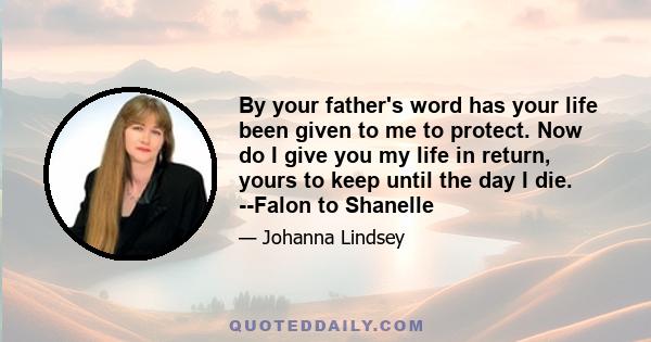 By your father's word has your life been given to me to protect. Now do I give you my life in return, yours to keep until the day I die. --Falon to Shanelle