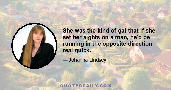 She was the kind of gal that if she set her sights on a man, he'd be running in the opposite direction real quick.