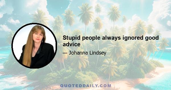 Stupid people always ignored good advice