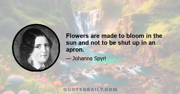 Flowers are made to bloom in the sun and not to be shut up in an apron.