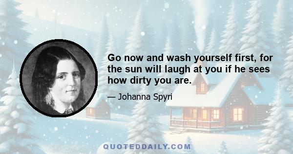 Go now and wash yourself first, for the sun will laugh at you if he sees how dirty you are.