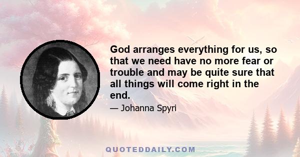 God arranges everything for us, so that we need have no more fear or trouble and may be quite sure that all things will come right in the end.