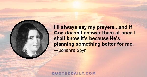 I'll always say my prayers...and if God doesn't answer them at once I shall know it's because He's planning something better for me.