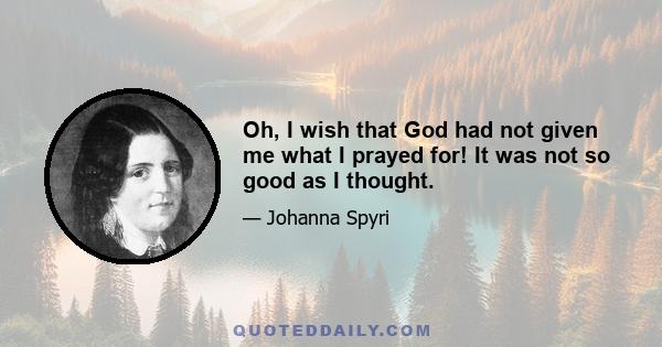 Oh, I wish that God had not given me what I prayed for! It was not so good as I thought.