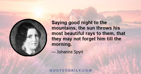 Saying good night to the mountains, the sun throws his most beautiful rays to them, that they may not forget him till the morning.