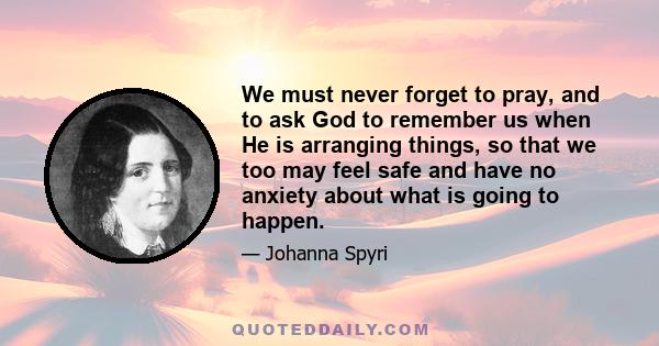 We must never forget to pray, and to ask God to remember us when He is arranging things, so that we too may feel safe and have no anxiety about what is going to happen.