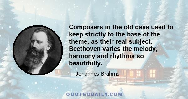 Composers in the old days used to keep strictly to the base of the theme, as their real subject. Beethoven varies the melody, harmony and rhythms so beautifully.