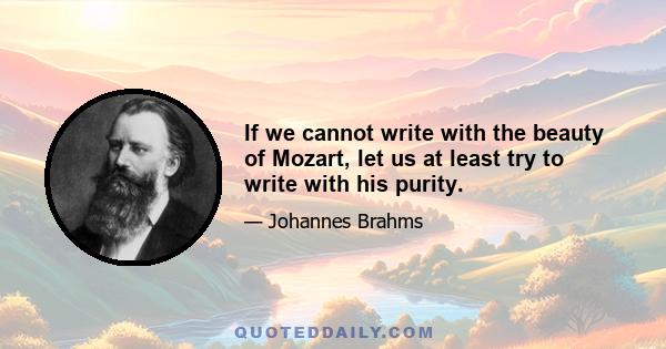 If we cannot write with the beauty of Mozart, let us at least try to write with his purity.