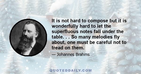 It is not hard to compose but it is wonderfully hard to let the superfluous notes fall under the table. . . So many melodies fly about, one must be careful not to tread on them.