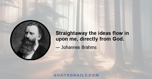 Straightaway the ideas flow in upon me, directly from God.