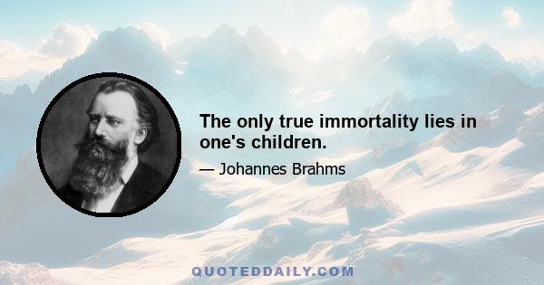 The only true immortality lies in one's children.