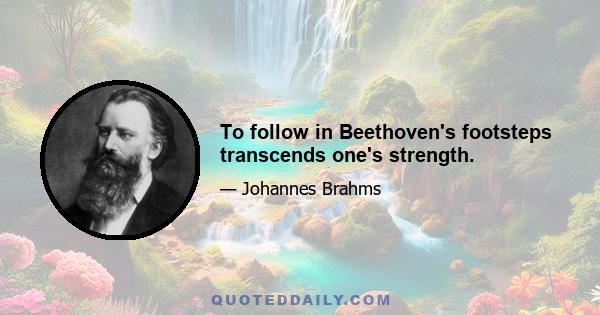 To follow in Beethoven's footsteps transcends one's strength.