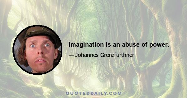 Imagination is an abuse of power.