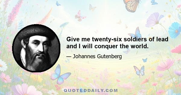 Give me twenty-six soldiers of lead and I will conquer the world.