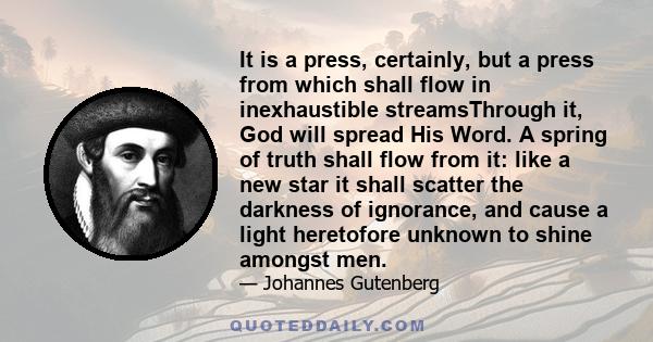 It is a press, certainly, but a press from which shall flow in inexhaustible streamsThrough it, God will spread His Word. A spring of truth shall flow from it: like a new star it shall scatter the darkness of ignorance, 