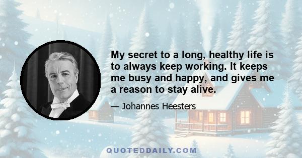 My secret to a long, healthy life is to always keep working. It keeps me busy and happy, and gives me a reason to stay alive.