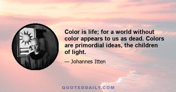 Color is life; for a world without color appears to us as dead. Colors are primordial ideas, the children of light.