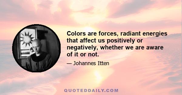 Colors are forces, radiant energies that affect us positively or negatively, whether we are aware of it or not.