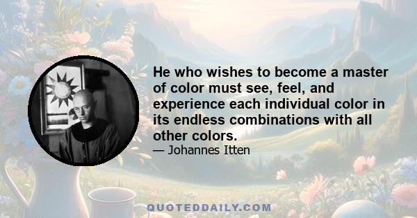 He who wishes to become a master of color must see, feel, and experience each individual color in its endless combinations with all other colors.