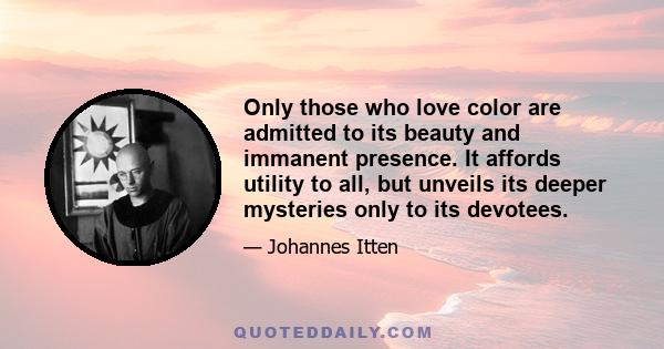 Only those who love color are admitted to its beauty and immanent presence. It affords utility to all, but unveils its deeper mysteries only to its devotees.