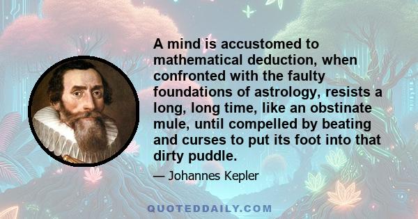 A mind is accustomed to mathematical deduction, when confronted with the faulty foundations of astrology, resists a long, long time, like an obstinate mule, until compelled by beating and curses to put its foot into