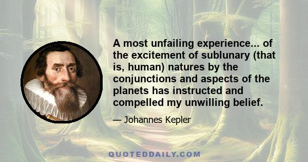 A most unfailing experience... of the excitement of sublunary (that is, human) natures by the conjunctions and aspects of the planets has instructed and compelled my unwilling belief.