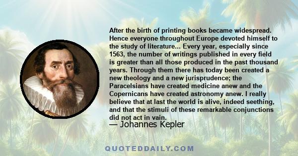 After the birth of printing books became widespread. Hence everyone throughout Europe devoted himself to the study of literature... Every year, especially since 1563, the number of writings published in every field is