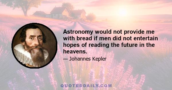 Astronomy would not provide me with bread if men did not entertain hopes of reading the future in the heavens.