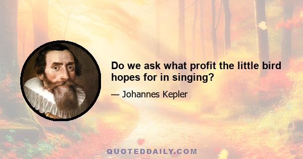 Do we ask what profit the little bird hopes for in singing?