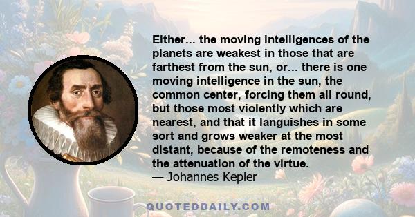 Either... the moving intelligences of the planets are weakest in those that are farthest from the sun, or... there is one moving intelligence in the sun, the common center, forcing them all round, but those most